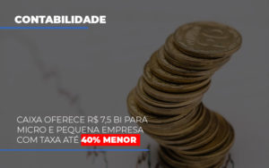 Caixa Oferece 75 Bi Para Micro E Pequena Empresa Com Taxa Ate 40 Menor - Contabilidade em Lauro de Freitas | BM Cont