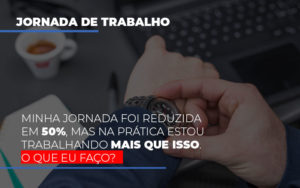 Minha Jornada Foi Reduzida Em 50 Mas Na Pratica Estou Trabalhando Mais Do Que Iss O Que Eu Faco - Contabilidade em Lauro de Freitas | BM Cont