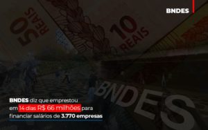 Bndes Dis Que Emprestou Em 14 Dias Rs 66 Milhoes Para Financiar Salarios De 3770 Empresas Abrir Empresa Simples - Contabilidade em Lauro de Freitas | BM Cont