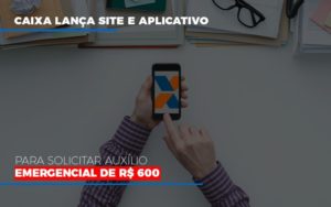 Caixa Lanca Site E Aplicativo Para Solicitar Auxilio Emergencial De Rs 600 - Contabilidade em Lauro de Freitas | BM Cont