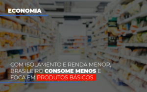 Com O Isolamento E Renda Menor Brasileiro Consome Menos E Foca Em Produtos Basicos - Contabilidade em Lauro de Freitas | BM Cont