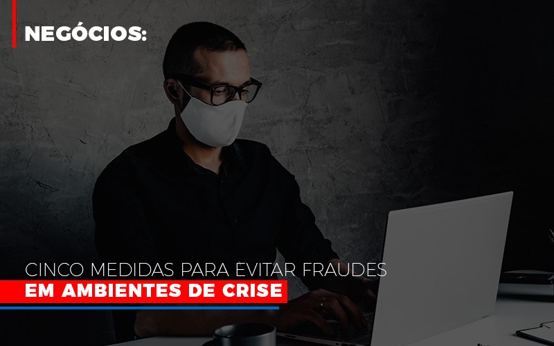 Negocios Cinco Medidas Para Evitar Fraudes Em Ambientes De Crise - Contabilidade em Lauro de Freitas | BM Cont