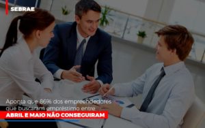 Sebrae Aponta Que 86 Dos Empreendedores Que Buscaram Emprestimo Entre Abril E Maio Nao Conseguiram - Contabilidade em Lauro de Freitas | BM Cont