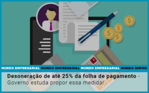 Desoneracao De Ate 25 Da Folha De Pagamento Governo Estuda Propor Essa Medida - Contabilidade em Lauro de Freitas | BM Cont