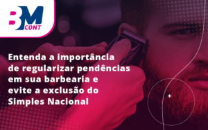 Entenda A Importância De Regularizar Pendências Em Sua Barbearia E Evite A Exclusão Do Simples Nacional Blog (1) - Contabilidade em Lauro de Freitas | BM Cont