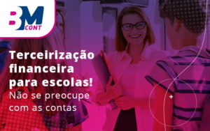 Terceirizacao Financeira Para Escolas Nao Se Preocupe Com As Contas Blog - Contabilidade em Lauro de Freitas | BM Cont