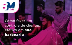 Como Fazer Um Controle De Clientes Efetivo Em Sua Barbearia Blog - Contabilidade em Lauro de Freitas | BM Cont