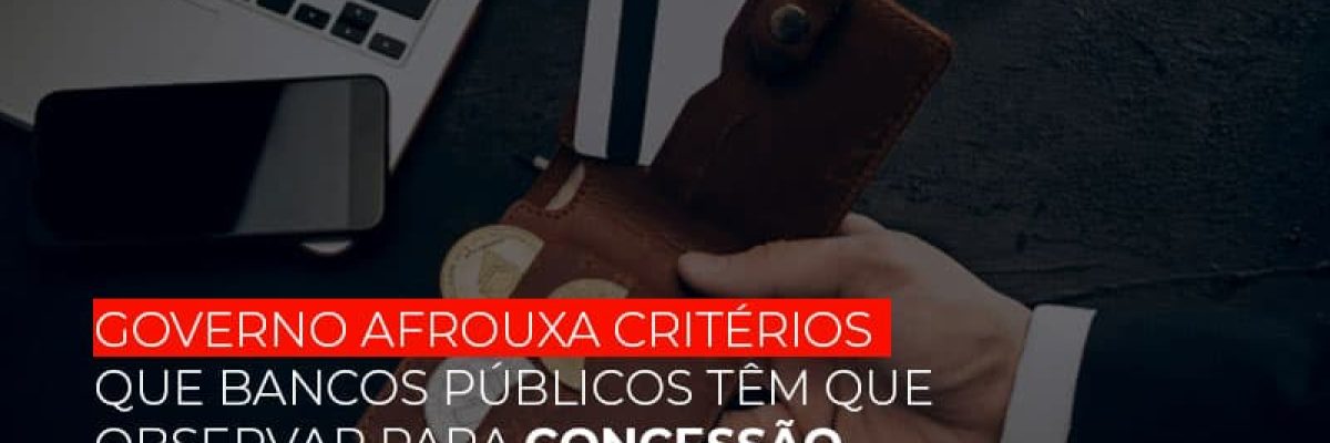 Governo Afrouxa Criterios Que Bancos Tem Que Observar Para Concessao De Credito - Contabilidade em Lauro de Freitas | BM Cont