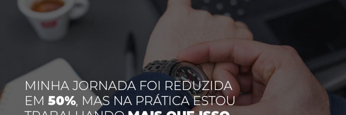 Minha Jornada Foi Reduzida Em 50 Mas Na Pratica Estou Trabalhando Mais Do Que Iss O Que Eu Faco - Contabilidade em Lauro de Freitas | BM Cont