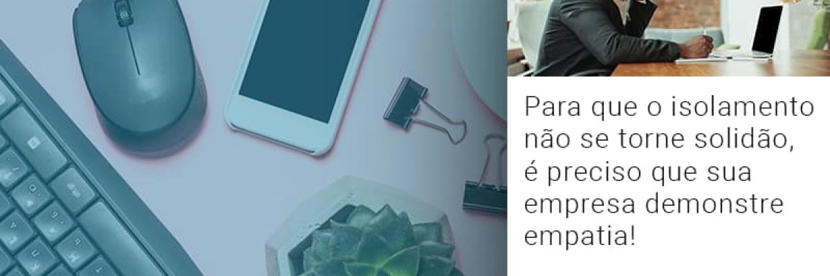 Para Que O Isolamento Nao Se Torne Solidao E Preciso Que Sua Empresa Demonstre Empatia - Contabilidade em Lauro de Freitas | BM Cont